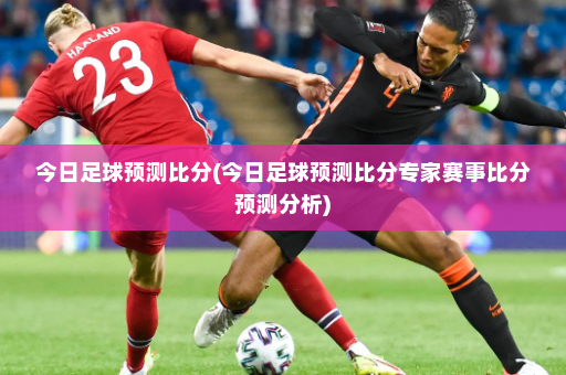 今日足球预测比分(今日足球预测比分专家赛事比分预测分析)