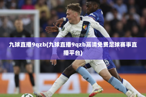 九球直播9qzb(九球直播9qzb高清免费足球赛事直播平台)