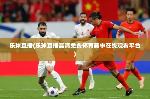 乐球直播(乐球直播高清免费体育赛事在线观看平台)