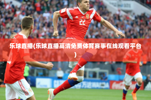 乐球直播(乐球直播高清免费体育赛事在线观看平台)