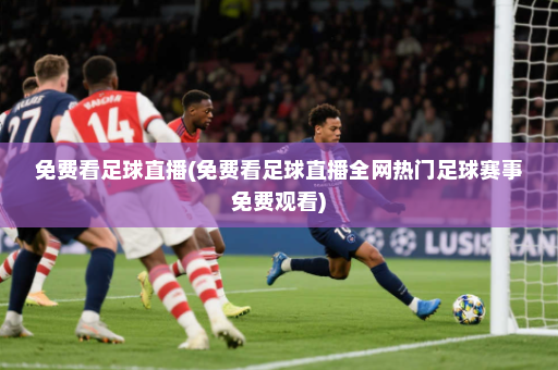 免费看足球直播(免费看足球直播全网热门足球赛事免费观看)