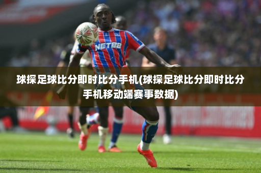 球探足球比分即时比分手机(球探足球比分即时比分手机移动端赛事数据)