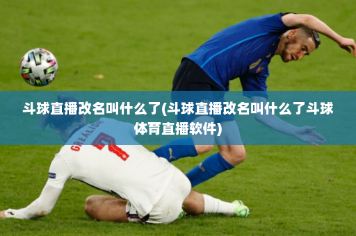 斗球直播改名叫什么了(斗球直播改名叫什么了斗球体育直播软件)