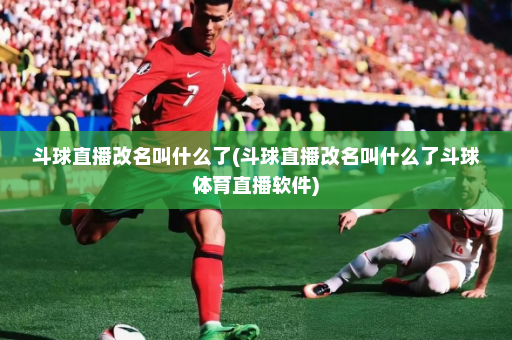 斗球直播改名叫什么了(斗球直播改名叫什么了斗球体育直播软件)