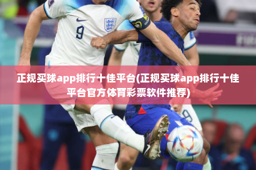 正规买球app排行十佳平台(正规买球app排行十佳平台官方体育彩票软件推荐)