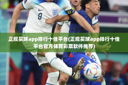 正规买球app排行十佳平台(正规买球app排行十佳平台官方体育彩票软件推荐)