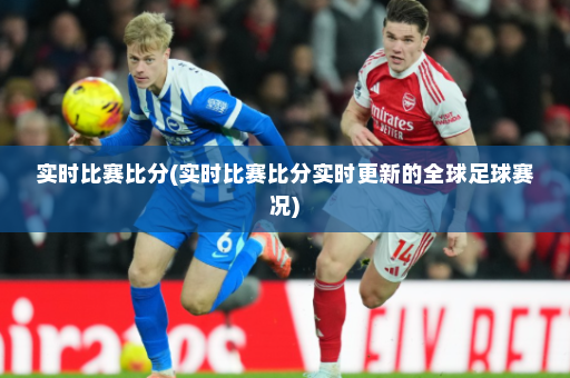 实时比赛比分(实时比赛比分实时更新的全球足球赛况)