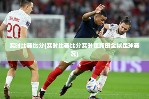 实时比赛比分(实时比赛比分实时更新的全球足球赛况)