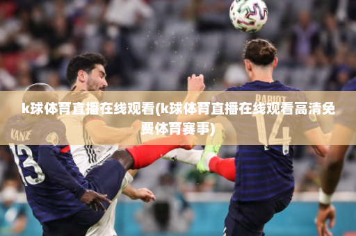 k球体育直播在线观看(k球体育直播在线观看高清免费体育赛事)