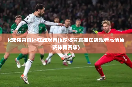 k球体育直播在线观看(k球体育直播在线观看高清免费体育赛事)
