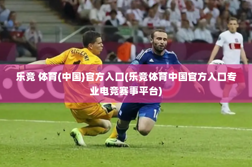 乐竞 体育(中国)官方入口(乐竞体育中国官方入口专业电竞赛事平台)