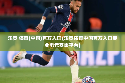 乐竞 体育(中国)官方入口(乐竞体育中国官方入口专业电竞赛事平台)