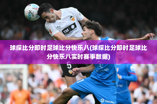 球探比分即时足球比分快乐八(球探比分即时足球比分快乐八实时赛事数据)