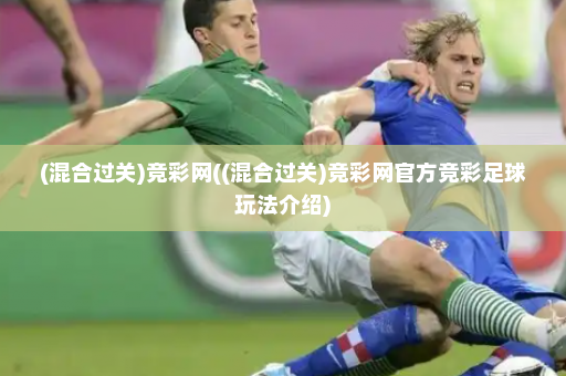 (混合过关)竞彩网((混合过关)竞彩网官方竞彩足球玩法介绍)