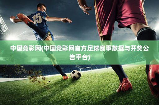 中国竞彩网(中国竞彩网官方足球赛事数据与开奖公告平台)