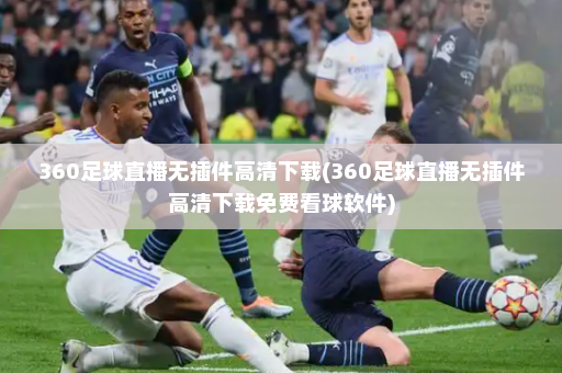 360足球直播无插件高清下载(360足球直播无插件高清下载免费看球软件)