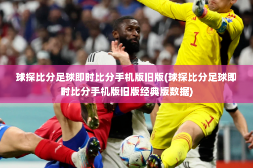 球探比分足球即时比分手机版旧版(球探比分足球即时比分手机版旧版经典版数据)