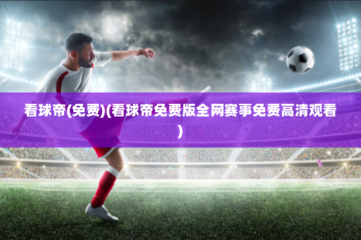 看球帝(免费)(看球帝免费版全网赛事免费高清观看)