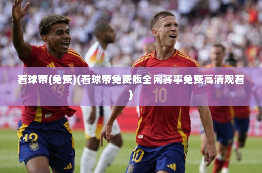 看球帝(免费)(看球帝免费版全网赛事免费高清观看)