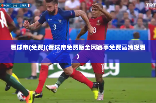 看球帝(免费)(看球帝免费版全网赛事免费高清观看)