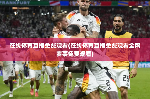 在线体育直播免费观看(在线体育直播免费观看全网赛事免费观看)