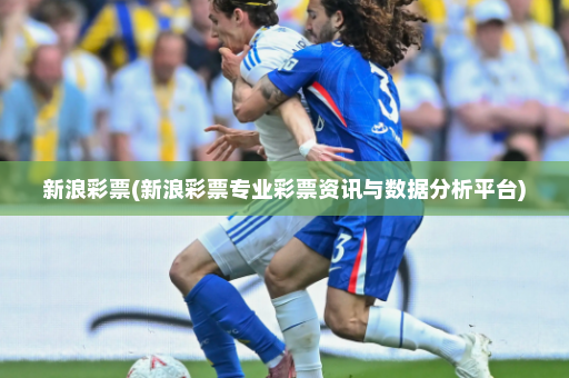 新浪彩票(新浪彩票专业彩票资讯与数据分析平台)