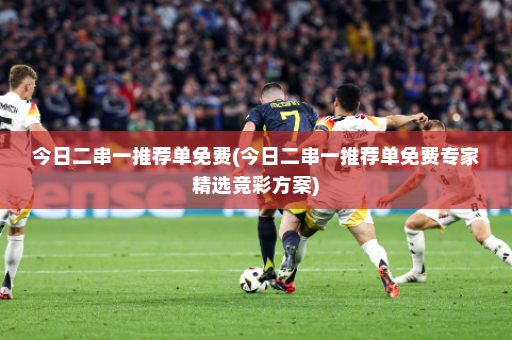 今日二串一推荐单免费(今日二串一推荐单免费专家精选竞彩方案)