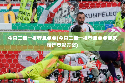 今日二串一推荐单免费(今日二串一推荐单免费专家精选竞彩方案)