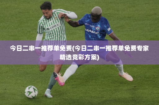 今日二串一推荐单免费(今日二串一推荐单免费专家精选竞彩方案)