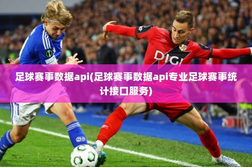 足球赛事数据api(足球赛事数据api专业足球赛事统计接口服务)