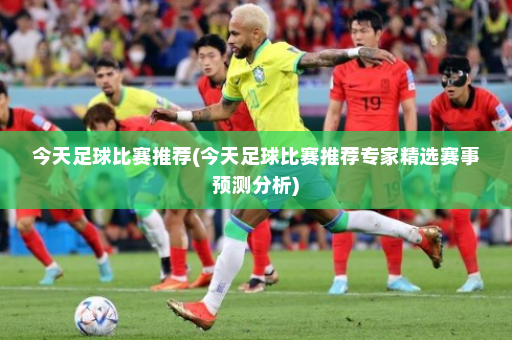 今天足球比赛推荐(今天足球比赛推荐专家精选赛事预测分析)