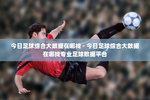 今日足球综合大数据在哪找 - 今日足球综合大数据在哪找专业足球数据平台