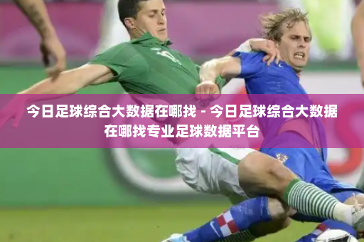 今日足球综合大数据在哪找 - 今日足球综合大数据在哪找专业足球数据平台