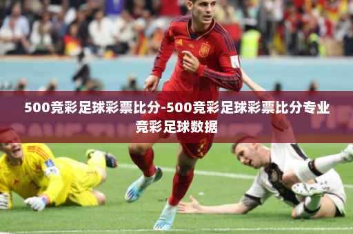 500竞彩足球彩票比分-500竞彩足球彩票比分专业竞彩足球数据