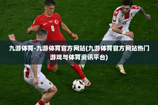 九游体育-九游体育官方网站(九游体育官方网站热门游戏与体育资讯平台)