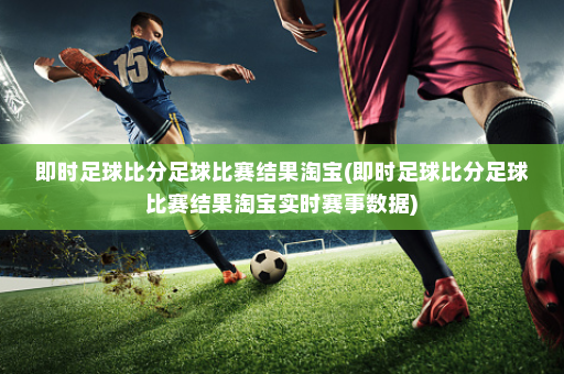 即时足球比分足球比赛结果淘宝(即时足球比分足球比赛结果淘宝实时赛事数据)