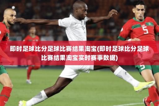 即时足球比分足球比赛结果淘宝(即时足球比分足球比赛结果淘宝实时赛事数据)