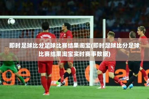 即时足球比分足球比赛结果淘宝(即时足球比分足球比赛结果淘宝实时赛事数据)