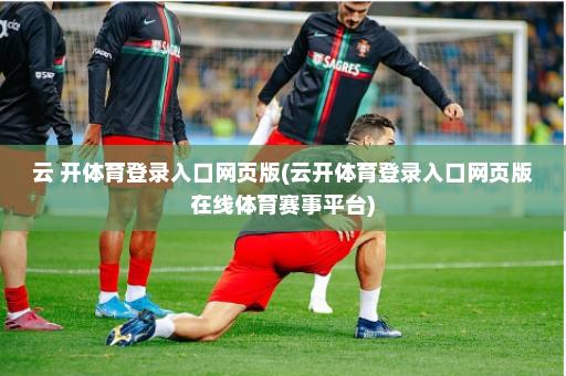 云 开体育登录入口网页版(云开体育登录入口网页版在线体育赛事平台)
