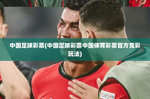中国足球彩票(中国足球彩票中国体育彩票官方竞彩玩法)