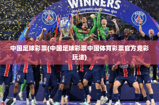 中国足球彩票(中国足球彩票中国体育彩票官方竞彩玩法)
