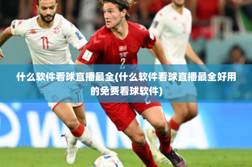 什么软件看球直播最全(什么软件看球直播最全好用的免费看球软件)