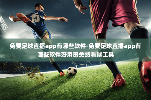 免费足球直播app有哪些软件-免费足球直播app有哪些软件好用的免费看球工具