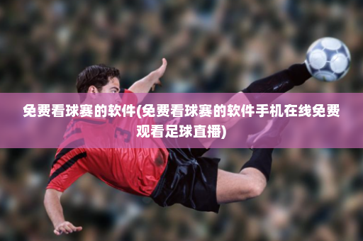 免费看球赛的软件(免费看球赛的软件手机在线免费观看足球直播)