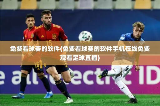 免费看球赛的软件(免费看球赛的软件手机在线免费观看足球直播)