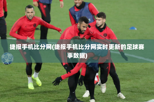 捷报手机比分网(捷报手机比分网实时更新的足球赛事数据)