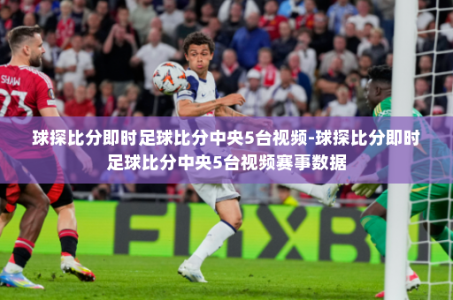 球探比分即时足球比分中央5台视频-球探比分即时足球比分中央5台视频赛事数据