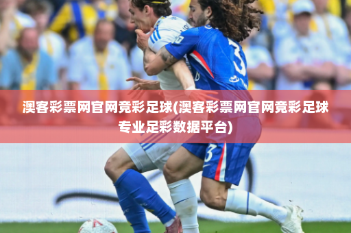 澳客彩票网官网竞彩足球(澳客彩票网官网竞彩足球专业足彩数据平台)