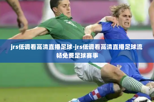 jrs低调看高清直播足球-jrs低调看高清直播足球流畅免费足球赛事