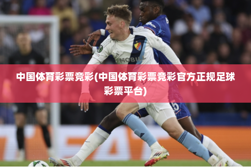 中国体育彩票竞彩(中国体育彩票竞彩官方正规足球彩票平台)